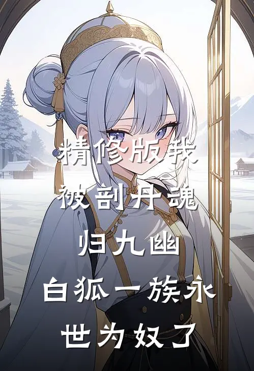精修版我被剖丹魂归九幽，白狐一族永世为奴了