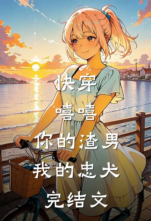 快穿：嘻嘻，你的渣男，我的忠犬完结文