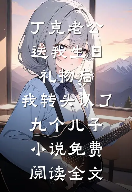 丁克老公送我生日礼物后，我转头认了九个儿子小说免费阅读全文