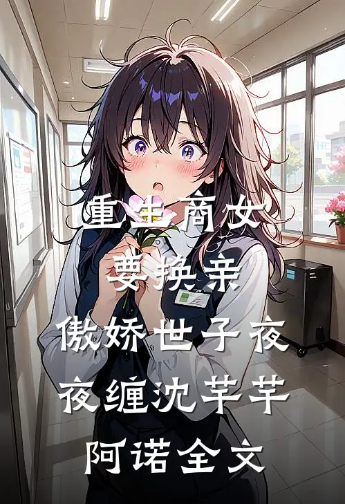 重生商女要换亲，傲娇世子夜夜缠沈芊芊阿诺全文