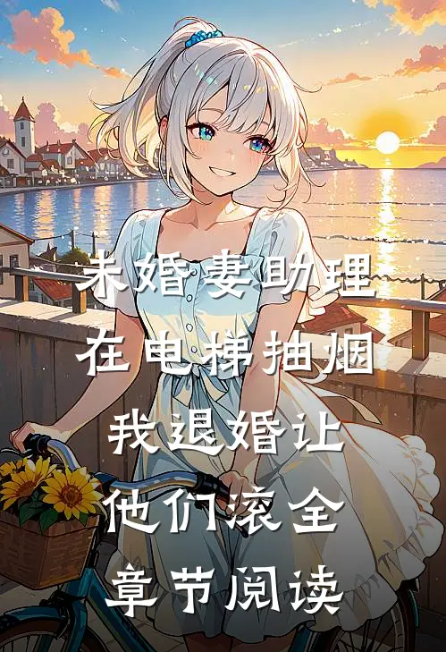 未婚妻助理在电梯抽烟，我退婚让他们滚全章节阅读