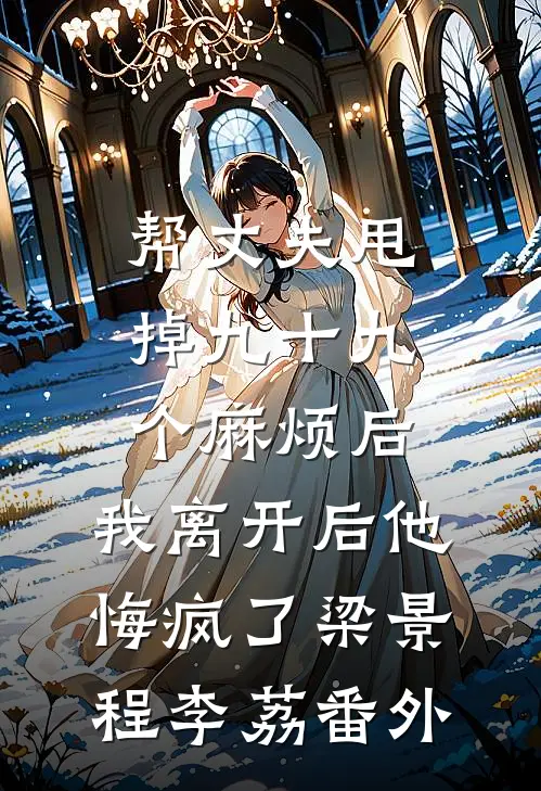 帮丈夫甩掉九十九个麻烦后，我离开后他悔疯了梁景程李荔番外
