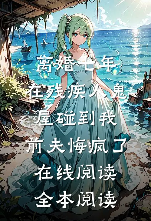 离婚七年，在残疾人鬼屋碰到我，前夫悔疯了在线阅读全本阅读
