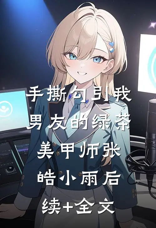 手撕勾引我男友的绿茶美甲师张皓小雨后续+全文