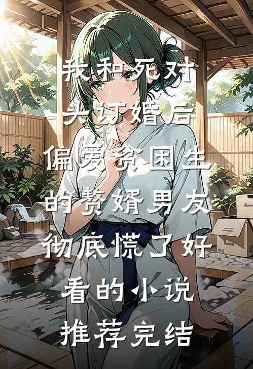 我和死对头订婚后，偏爱贫困生的赘婿男友彻底慌了好看的小说推荐完结