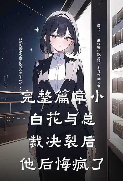 完整篇章小白花与总裁决裂后，他后悔疯了