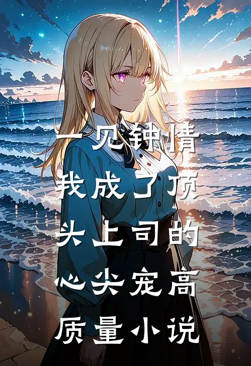 一见钟情：我成了顶头上司的心尖宠高质量小说