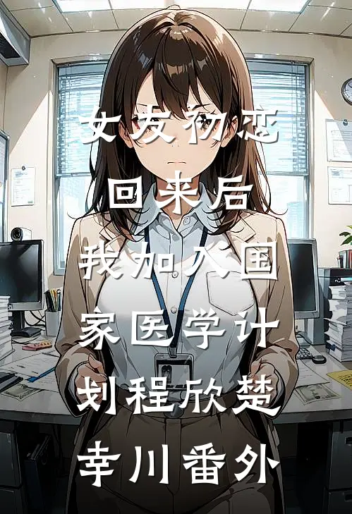 女友初恋回来后，我加入国家医学计划程欣楚幸川 番外
