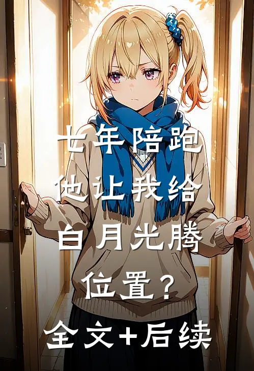 七年陪跑，他让我给白月光腾位置？全文+后续