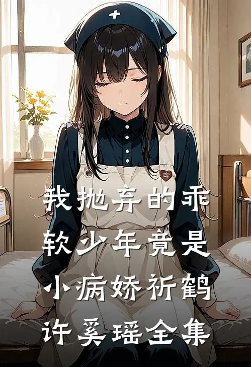 我抛弃的乖软少年竟是小病娇祈鹤许奚瑶 全集