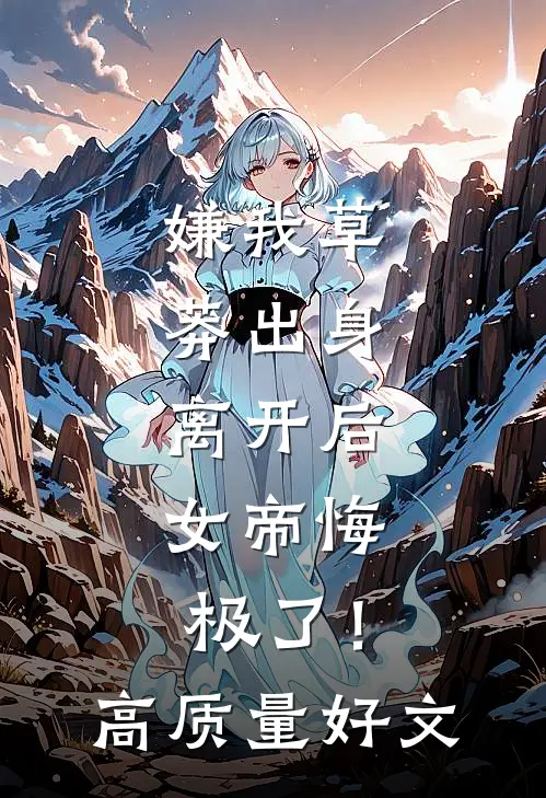 嫌我草莽出身，离开后，女帝悔极了！高质量好文