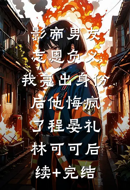 影帝男友忘恩负义，我亮出身份后他悔疯了程晏礼林可可后续+完结
