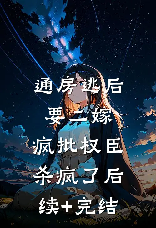 通房逃后要二嫁，疯批权臣杀疯了后续+完结