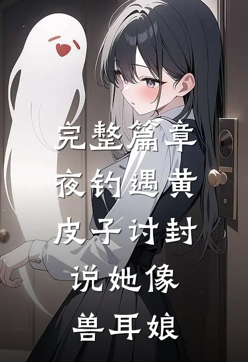 完整篇章夜钓遇黄皮子讨封，说她像兽耳娘