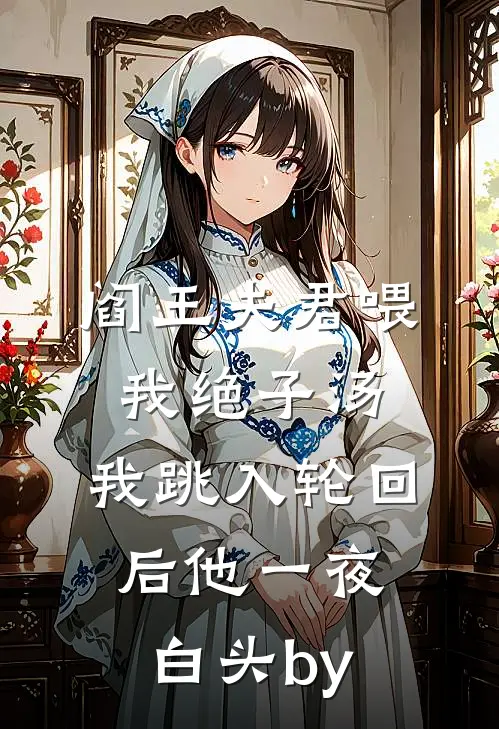 阎王夫君喂我绝子汤，我跳入轮回后他一夜白头by