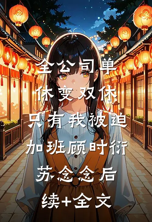 全公司单休变双休，只有我被迫加班顾时衍苏念念后续+全文