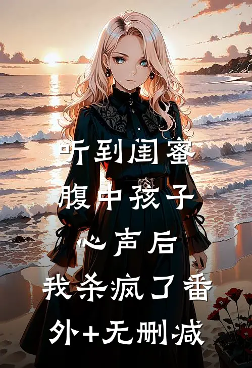听到闺蜜腹中孩子心声后，我杀疯了番外+无删减