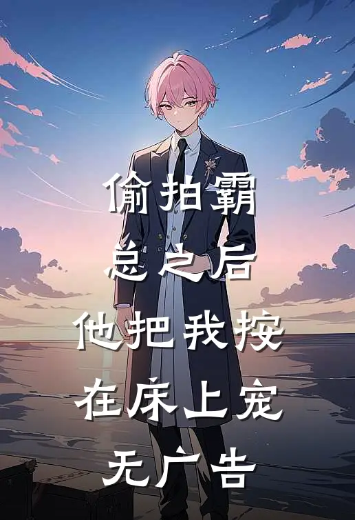 偷拍霸总之后，他把我按在床上宠无广告