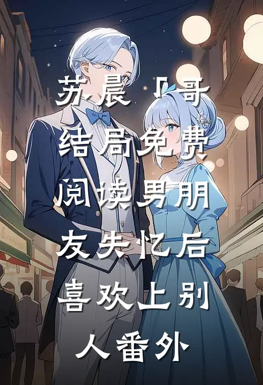 苏晨「哥结局免费阅读男朋友失忆后喜欢上别人番外