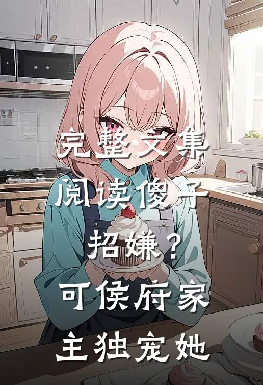 完整文集阅读傻子招嫌？可侯府家主独宠她
