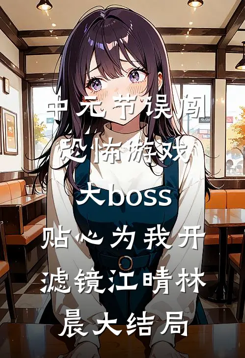 中元节误闯恐怖游戏，大boss贴心为我开滤镜江晴林晨大结局