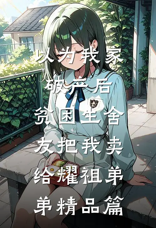 以为我家破产后，贫困生舍友把我卖给耀祖弟弟精品篇