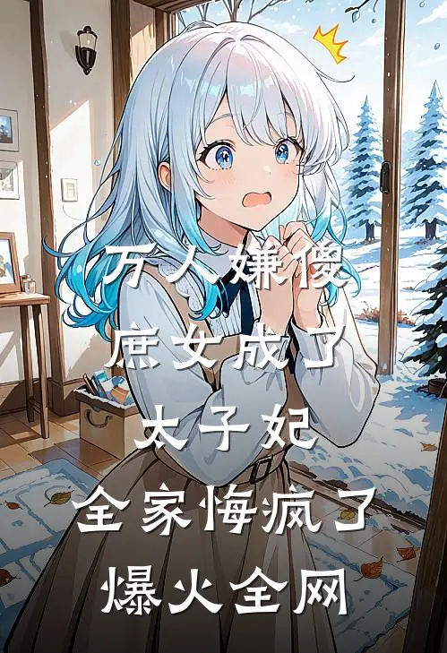 万人嫌傻庶女成了太子妃，全家悔疯了爆火全网