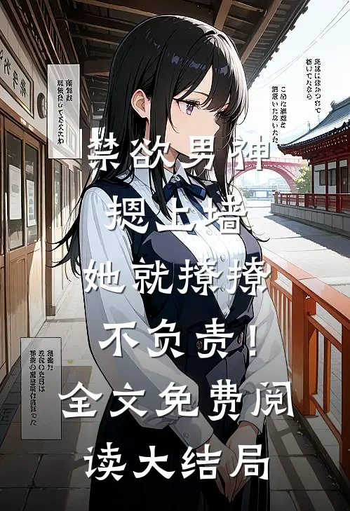 禁欲男神摁上墙，她就撩撩不负责！全文免费阅读大结局