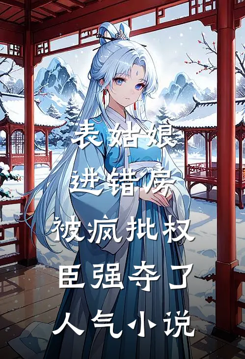 表姑娘进错房，被疯批权臣强夺了人气小说