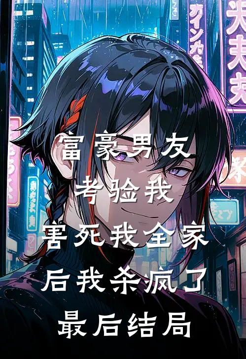 富豪男友考验我，害死我全家后我杀疯了最后结局