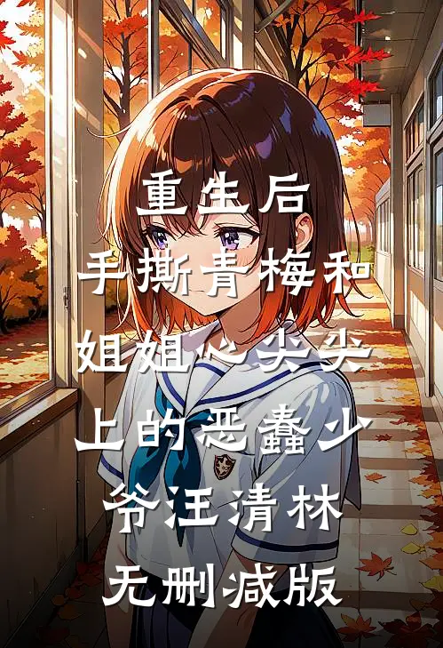 重生后，手撕青梅和姐姐心尖尖上的恶蠢少爷汪清林无删减版