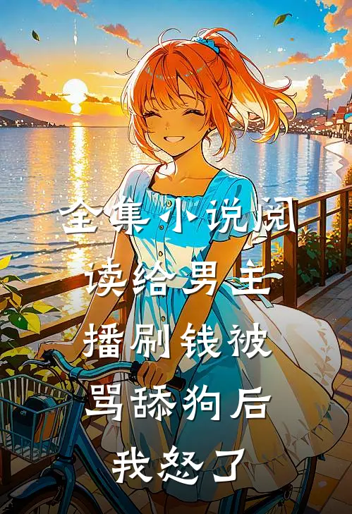 全集小说阅读给男主播刷钱被骂舔狗后，我怒了