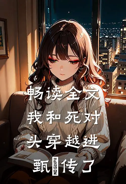 畅读全文我和死对头穿越进甄嬛传了