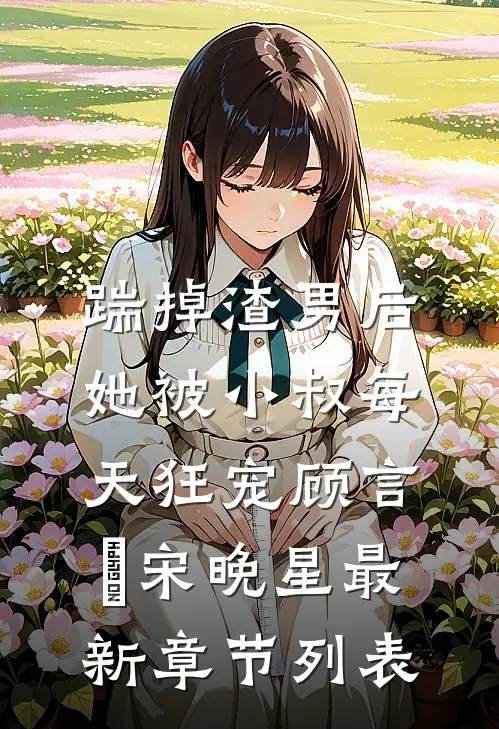 踹掉渣男后，她被小叔每天狂宠顾言璟宋晚星最新章节列表