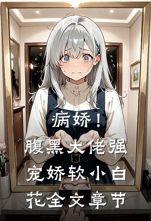 病娇！腹黑大佬强宠娇软小白花全文章节