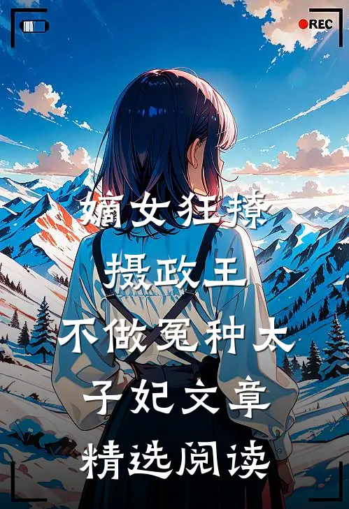 嫡女狂撩摄政王，不做冤种太子妃文章精选阅读