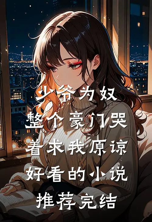 少爷为奴，整个豪门哭着求我原谅好看的小说推荐完结
