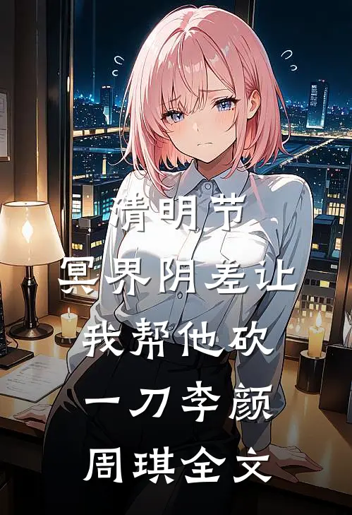 清明节，冥界阴差让我帮他砍一刀李颜周琪全文