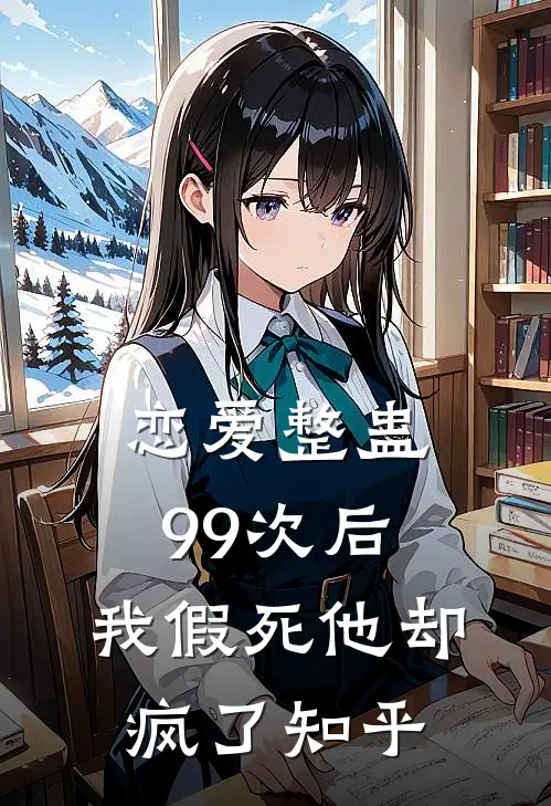 恋爱整蛊99次后，我假死他却疯了知乎