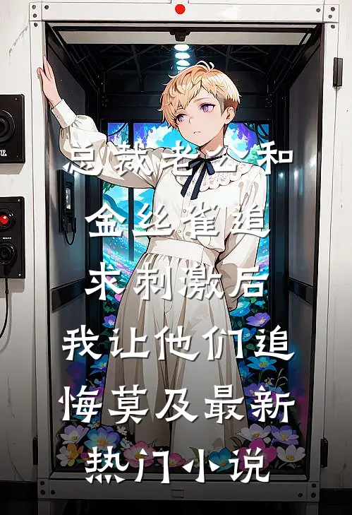 总裁老公和金丝雀追求刺激后，我让他们追悔莫及最新热门小说