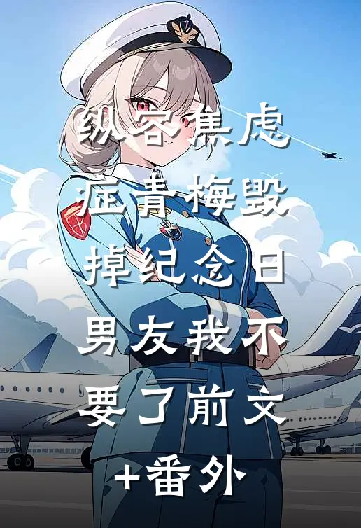纵容焦虑症青梅毁掉纪念日，男友我不要了前文+番外