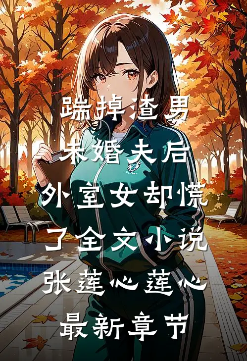 踹掉渣男未婚夫后，外室女却慌了全文小说张莲心莲心最新章节