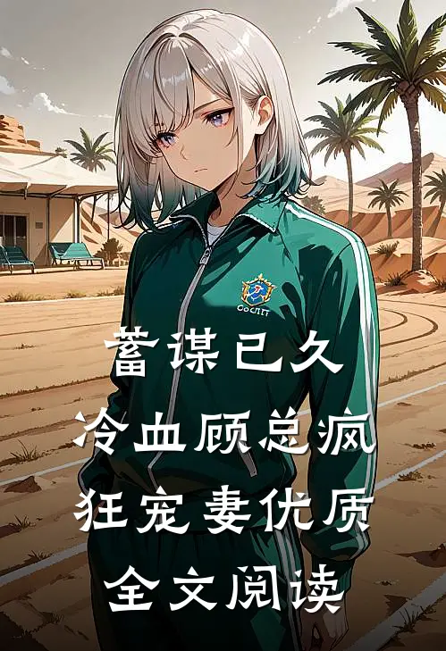 蓄谋已久，冷血顾总疯狂宠妻优质全文阅读