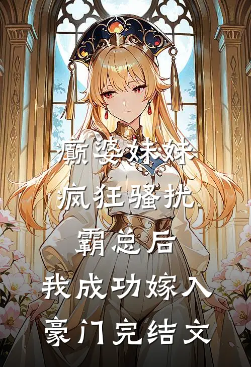 癫婆妹妹疯狂骚扰霸总后，我成功嫁入豪门完结文