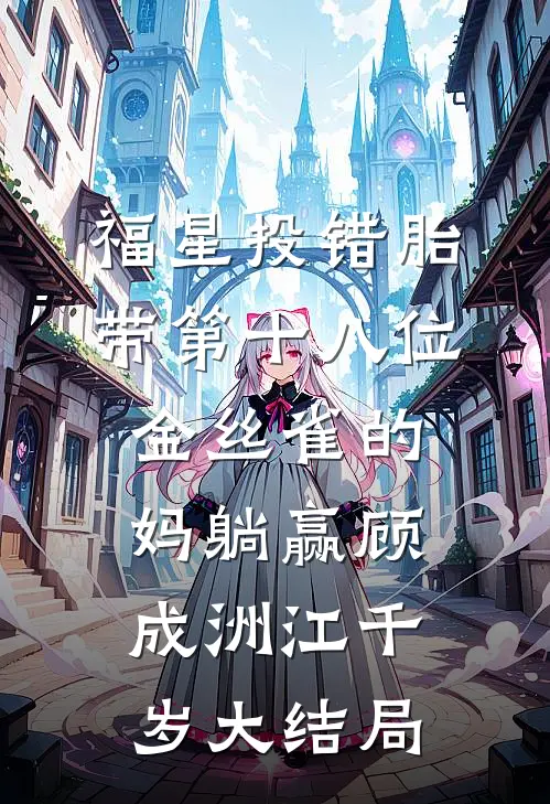 福星投错胎，带第十八位金丝雀的妈躺赢顾成洲江千岁大结局