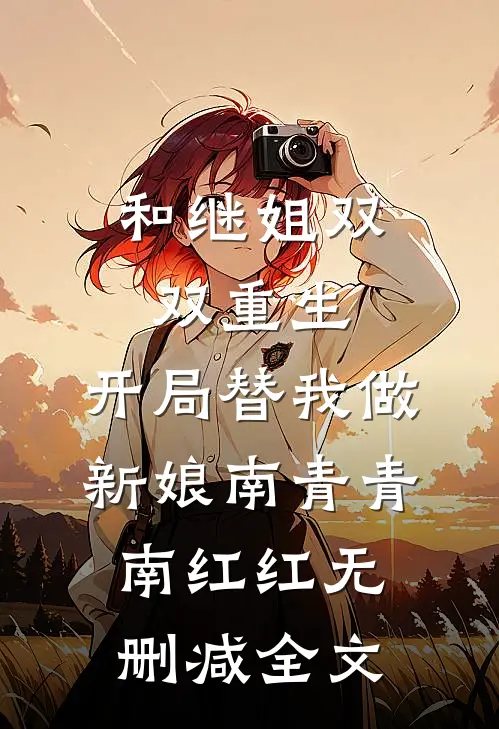 和继姐双双重生，开局替我做新娘南青青南红红无删减全文