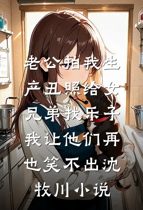 老公拍我生产丑照给女兄弟找乐子，我让他们再也笑不出沈牧川小说