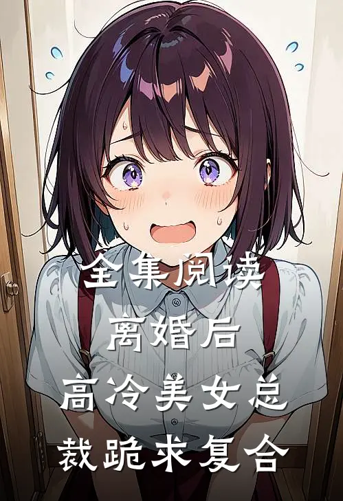 全集阅读离婚后，高冷美女总裁跪求复合