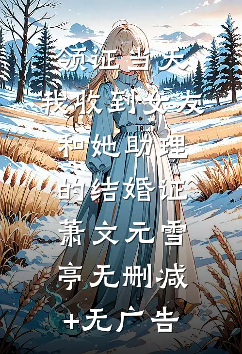 领证当天，我收到女友和她助理的结婚证萧文元雪亭无删减+无广告