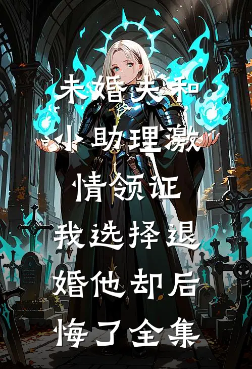 未婚夫和小助理激情领证，我选择退婚他却后悔了全集